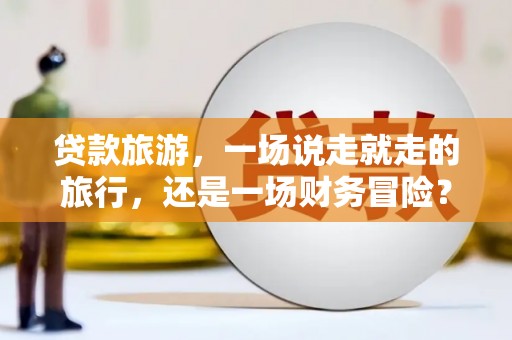 蓬江贷款旅游，一场说走就走的旅行，还是一场财务冒险？