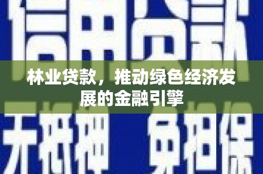 安化林业贷款，推动绿色经济发展的金融引擎