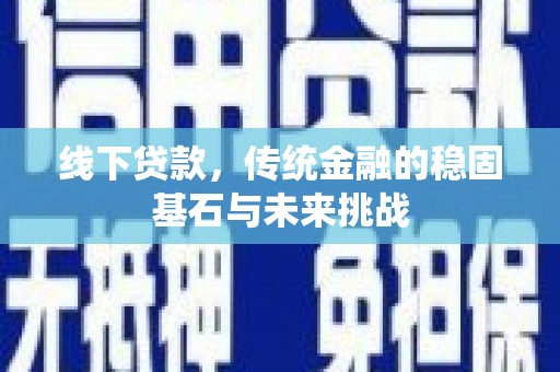 平果线下贷款，传统金融的稳固基石与未来挑战