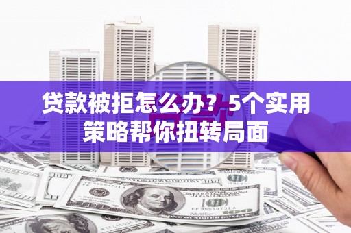 华宁贷款被拒怎么办？5个实用策略帮你扭转局面