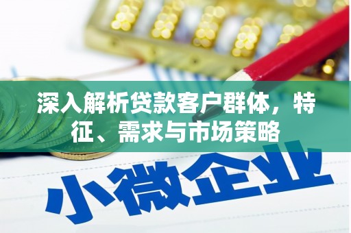 正宁深入解析贷款客户群体，特征、需求与市场策略