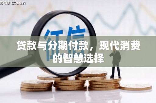 南化贷款与分期付款，现代消费的智慧选择