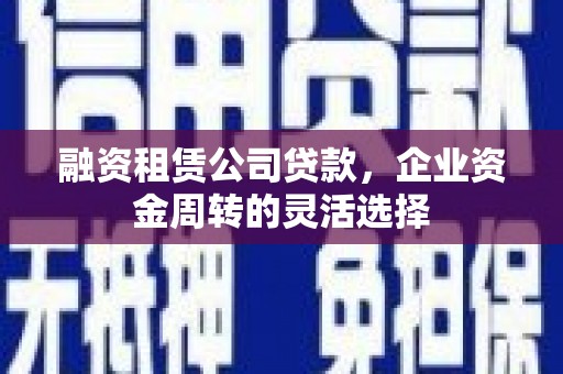 西和融资租赁公司贷款，企业资金周转的灵活选择