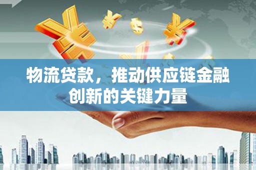 荔湾物流贷款，推动供应链金融创新的关键力量