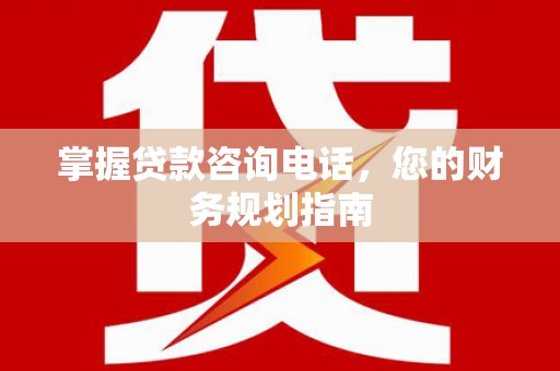 息县掌握贷款咨询电话，您的财务规划指南