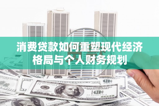铁山消费贷款如何重塑现代经济格局与个人财务规划
