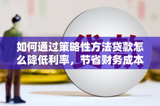丰都如何通过策略性方法贷款怎么降低利率，节省财务成本
