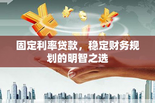 商南固定利率贷款，稳定财务规划的明智之选