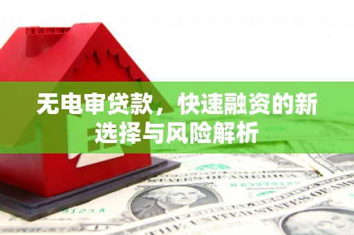 昔阳无电审贷款，快速融资的新选择与风险解析