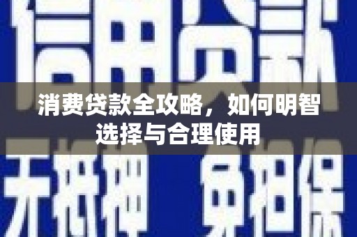 芷江消费贷款全攻略，如何明智选择与合理使用