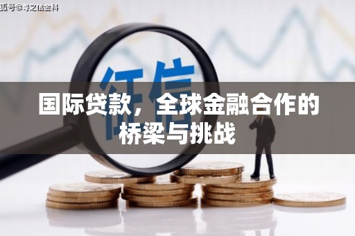 溆浦国际贷款，全球金融合作的桥梁与挑战