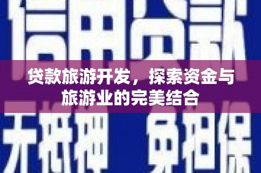 新晃贷款旅游开发，探索资金与旅游业的完美结合