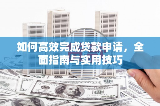 南宫如何高效完成贷款申请，全面指南与实用技巧