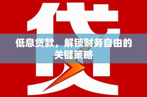 壶关低息贷款，解锁财务自由的关键策略