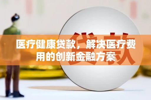 双阳医疗健康贷款，解决医疗费用的创新金融方案