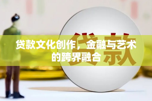 怀集贷款文化创作，金融与艺术的跨界融合