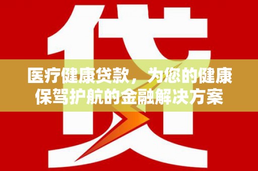岭东医疗健康贷款，为您的健康保驾护航的金融解决方案