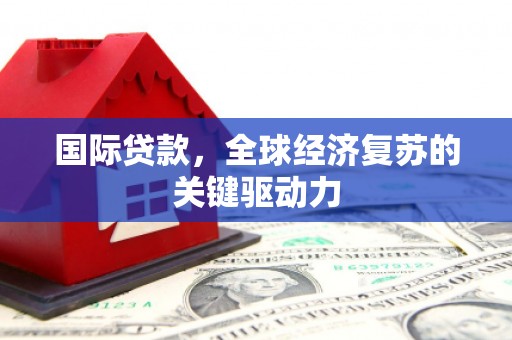 泉山国际贷款，全球经济复苏的关键驱动力