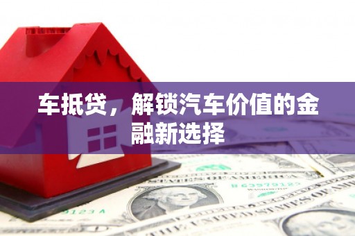 科尔沁左翼后旗车抵贷，解锁汽车价值的金融新选择
