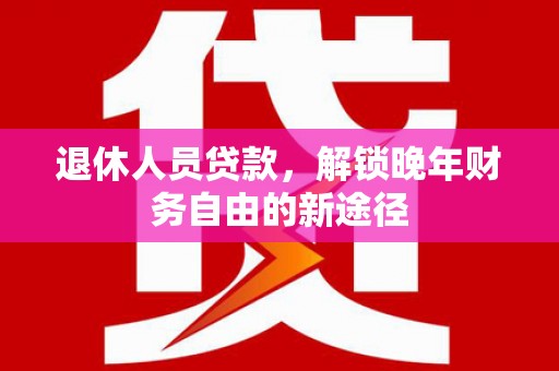 顺庆退休人员贷款，解锁晚年财务自由的新途径