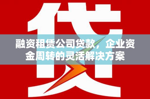 广水融资租赁公司贷款，企业资金周转的灵活解决方案