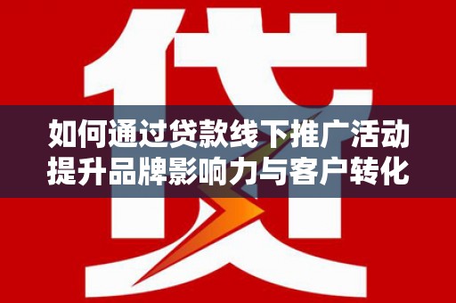 阜城如何通过贷款线下推广活动提升品牌影响力与客户转化率