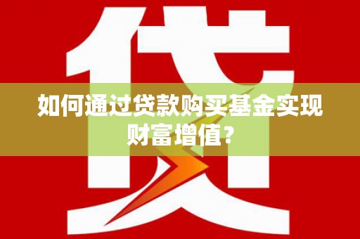 乳源如何通过贷款购买基金实现财富增值？