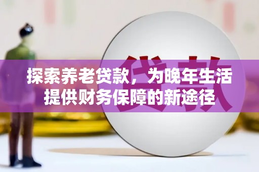 浦口探索养老贷款，为晚年生活提供财务保障的新途径