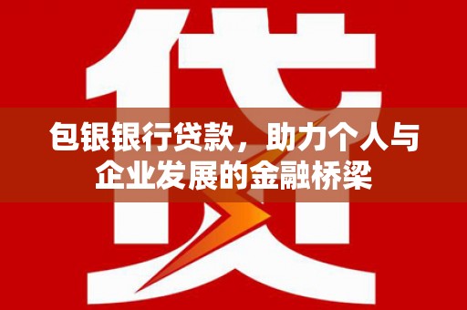 古丈包银银行贷款，助力个人与企业发展的金融桥梁