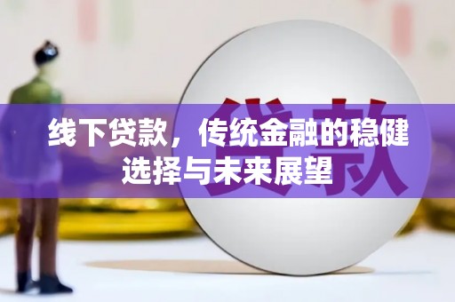 和美线下贷款，传统金融的稳健选择与未来展望