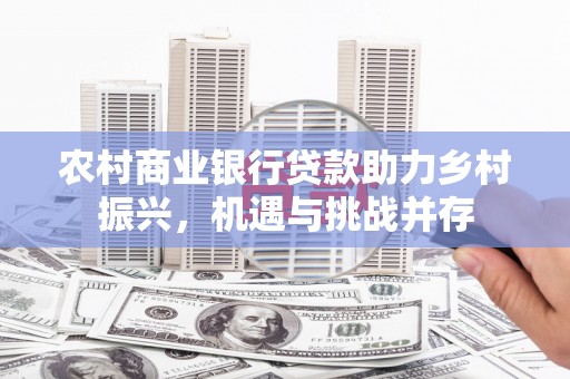 洞口农村商业银行贷款助力乡村振兴，机遇与挑战并存