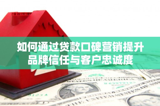 长武如何通过贷款口碑营销提升品牌信任与客户忠诚度