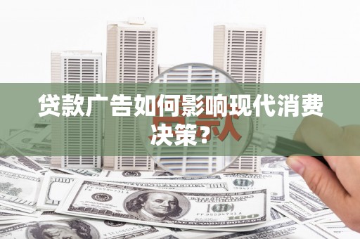 青阳贷款广告如何影响现代消费决策？