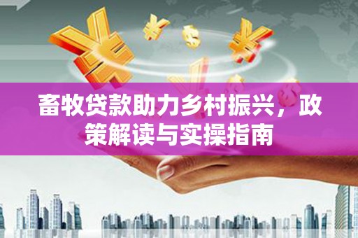 鹤城畜牧贷款助力乡村振兴，政策解读与实操指南
