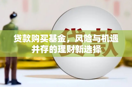 翠屏贷款购买基金，风险与机遇并存的理财新选择