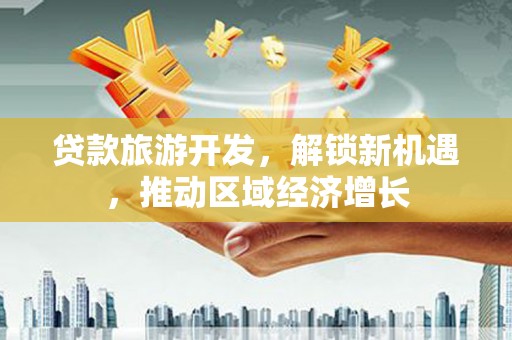 大石桥贷款旅游开发，解锁新机遇，推动区域经济增长