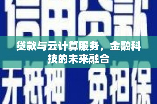 科尔沁左翼后旗贷款与云计算服务，金融科技的未来融合