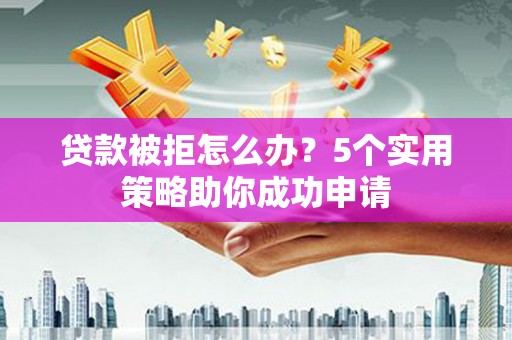 喀什贷款被拒怎么办？5个实用策略助你成功申请