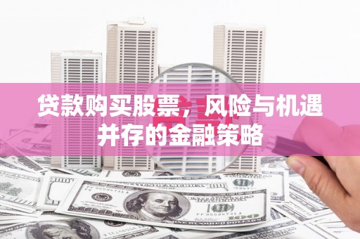长沙贷款购买股票，风险与机遇并存的金融策略