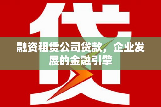 邛崃融资租赁公司贷款，企业发展的金融引擎